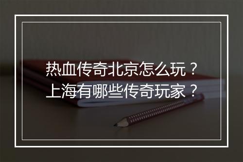 热血传奇北京怎么玩？上海有哪些传奇玩家？