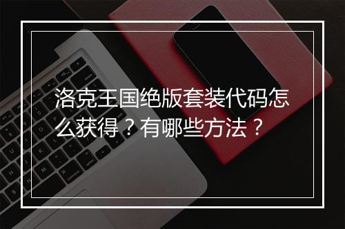 洛克王国绝版套装代码怎么获得？有哪些方法？