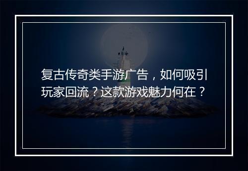 复古传奇类手游广告，如何吸引玩家回流？这款游戏魅力何在？