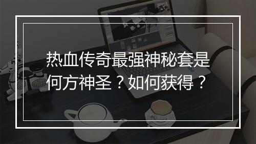 热血传奇最强神秘套是何方神圣？如何获得？