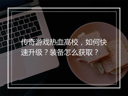 传奇游戏热血高校，如何快速升级？装备怎么获取？