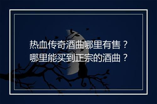 热血传奇酒曲哪里有售？哪里能买到正宗的酒曲？