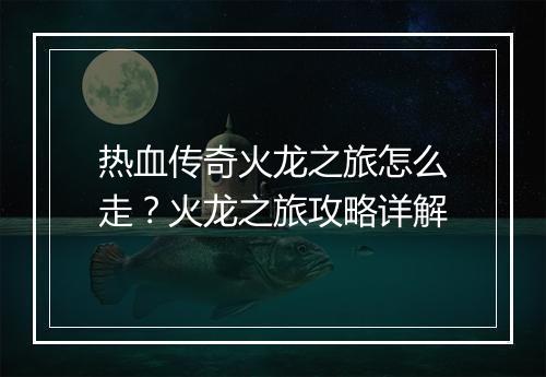 热血传奇火龙之旅怎么走？火龙之旅攻略详解