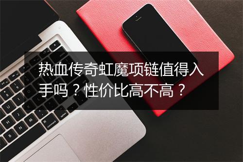 热血传奇虹魔项链值得入手吗？性价比高不高？