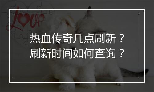 热血传奇几点刷新？刷新时间如何查询？