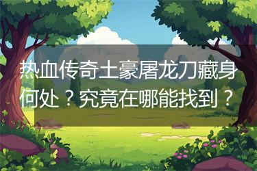 热血传奇土豪屠龙刀藏身何处？究竟在哪能找到？