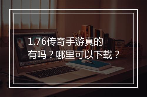 1.76传奇手游真的有吗？哪里可以下载？