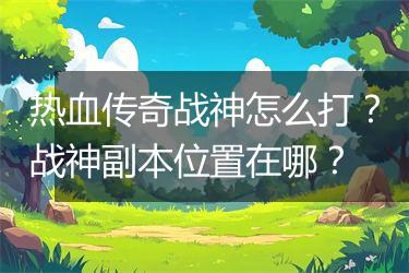 热血传奇战神怎么打？战神副本位置在哪？
