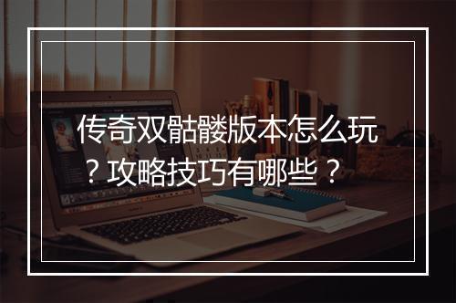 传奇双骷髅版本怎么玩？攻略技巧有哪些？