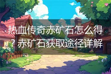 热血传奇赤矿石怎么得？赤矿石获取途径详解