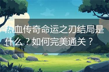 热血传奇命运之刃结局是什么？如何完美通关？