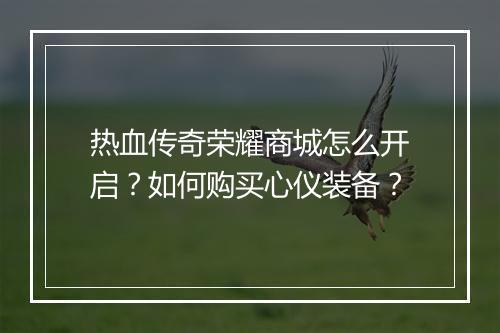 热血传奇荣耀商城怎么开启？如何购买心仪装备？