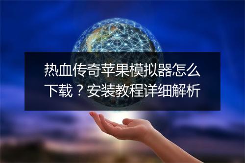 热血传奇苹果模拟器怎么下载？安装教程详细解析