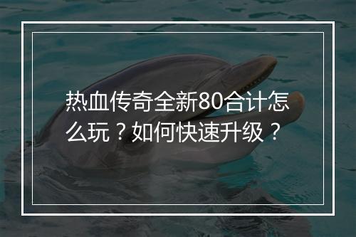 热血传奇全新80合计怎么玩？如何快速升级？