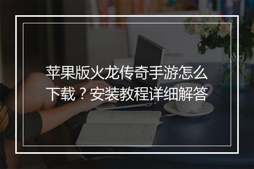 苹果版火龙传奇手游怎么下载？安装教程详细解答