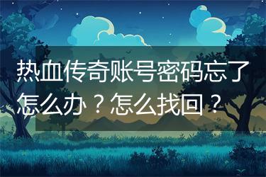 热血传奇账号密码忘了怎么办？怎么找回？