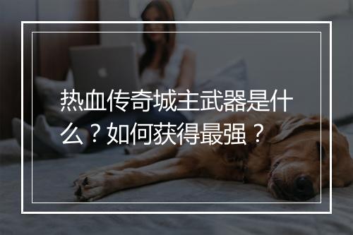 热血传奇城主武器是什么？如何获得最强？