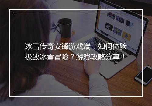 冰雪传奇安锋游戏端，如何体验极致冰雪冒险？游戏攻略分享！
