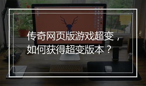 传奇网页版游戏超变，如何获得超变版本？