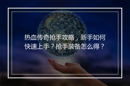热血传奇抢手攻略，新手如何快速上手？抢手装备怎么得？