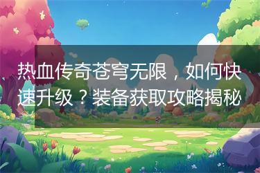 热血传奇苍穹无限，如何快速升级？装备获取攻略揭秘
