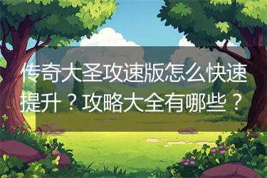 传奇大圣攻速版怎么快速提升？攻略大全有哪些？