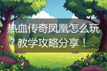 热血传奇凤凰怎么玩？教学攻略分享！