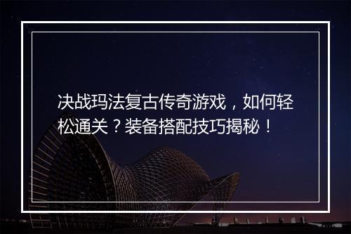 决战玛法复古传奇游戏,如何轻松通关?装备搭配技巧揭秘!