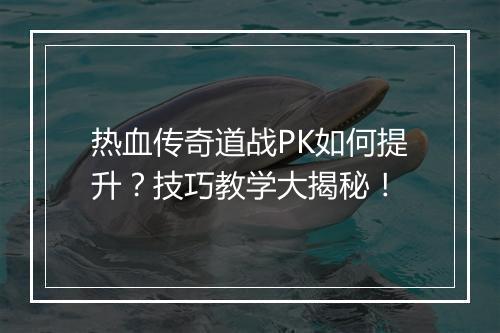 热血传奇道战PK如何提升？技巧教学大揭秘！