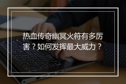 热血传奇幽冥火符有多厉害？如何发挥最大威力？
