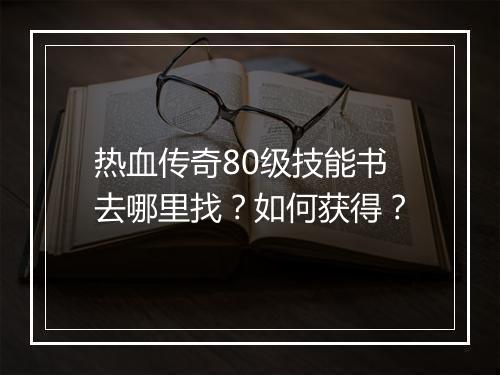 热血传奇80级技能书去哪里找？如何获得？