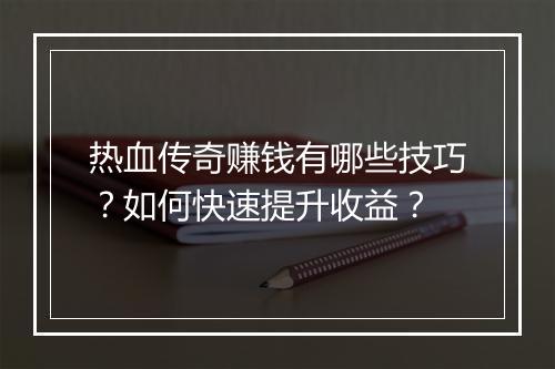 热血传奇赚钱有哪些技巧？如何快速提升收益？