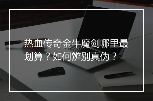 热血传奇金牛魔剑哪里最划算？如何辨别真伪？