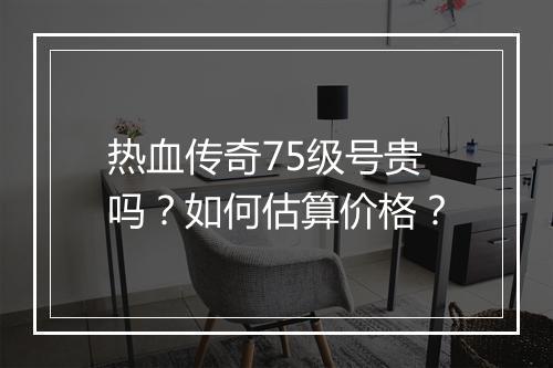 热血传奇75级号贵吗?如何估算价格?