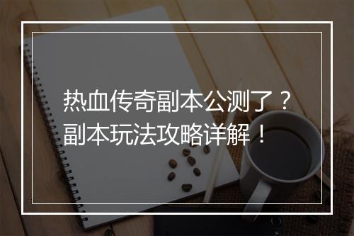热血传奇副本公测了？副本玩法攻略详解！
