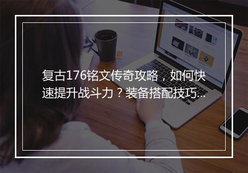 复古176铭文传奇攻略，如何快速提升战斗力？装备搭配技巧揭秘