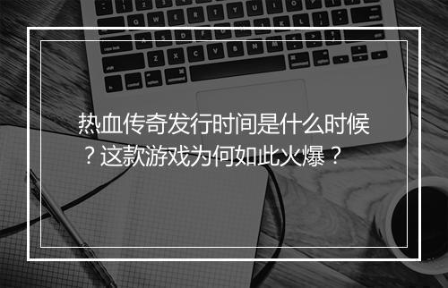 热血传奇发行时间是什么时候？这款游戏为何如此火爆？