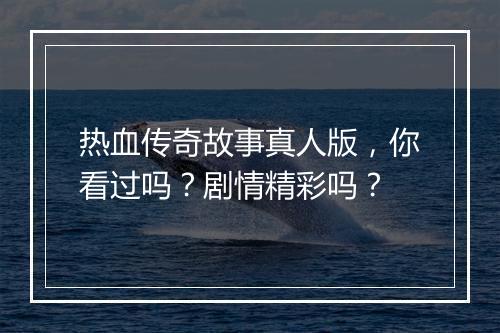 热血传奇故事真人版，你看过吗？剧情精彩吗？