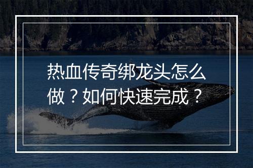 热血传奇绑龙头怎么做？如何快速完成？
