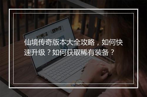 仙境传奇版本大全攻略，如何快速升级？如何获取稀有装备？