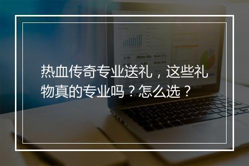 热血传奇专业送礼，这些礼物真的专业吗？怎么选？