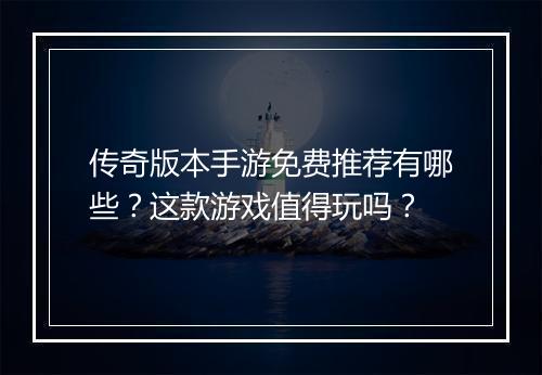 传奇版本手游免费推荐有哪些？这款游戏值得玩吗？