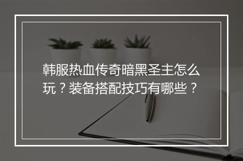 韩服热血传奇暗黑圣主怎么玩？装备搭配技巧有哪些？