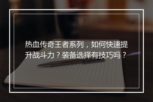 热血传奇王者系列，如何快速提升战斗力？装备选择有技巧吗？