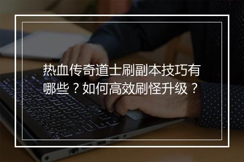 热血传奇道士刷副本技巧有哪些？如何高效刷怪升级？