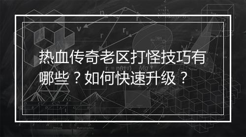 热血传奇老区打怪技巧有哪些？如何快速升级？