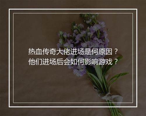 热血传奇大佬进场是何原因？他们进场后会如何影响游戏？