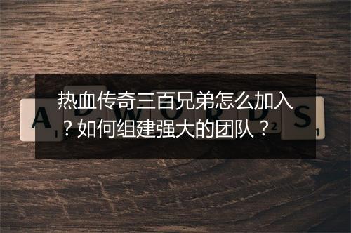 热血传奇三百兄弟怎么加入？如何组建强大的团队？