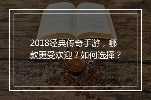 2018经典传奇手游，哪款更受欢迎？如何选择？