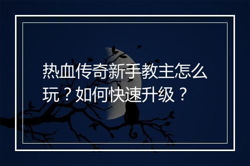热血传奇新手教主怎么玩？如何快速升级？